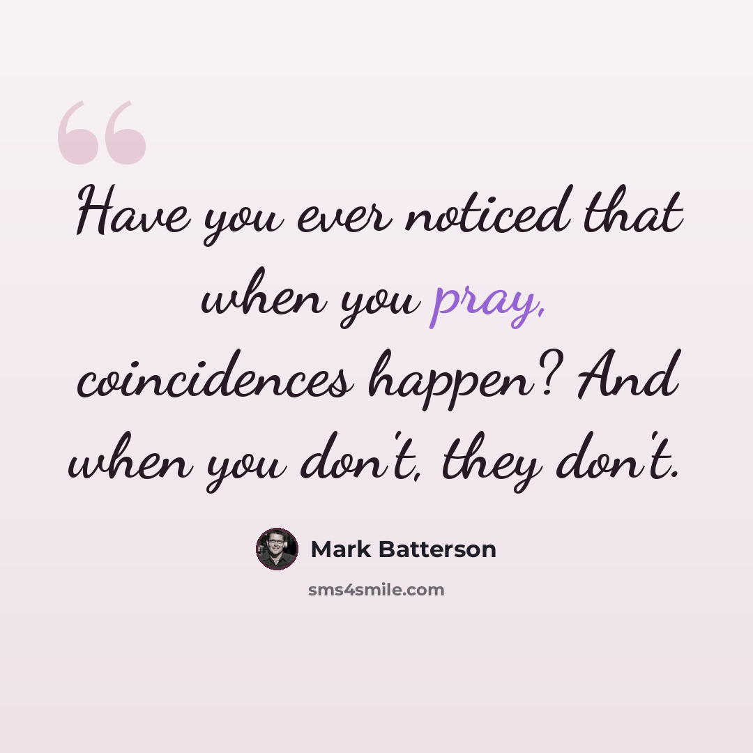 “Have you ever noticed that when you pray, coincidences happen? And when you don't, they don't.” quote by Mark Batterson