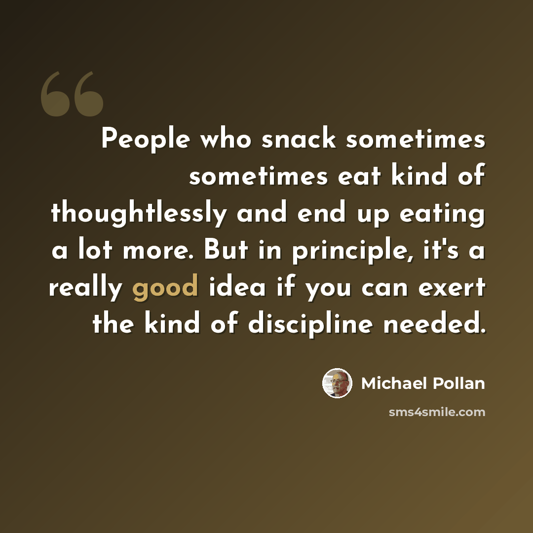 “People who snack sometimes sometimes eat kind of thoughtlessly and end up eating a lot more. But in principle, it's a really good idea if you can exert the kind of discipline needed.” quote by Michael Pollan