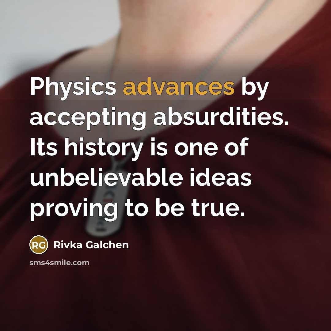 “Physics advances by accepting absurdities. Its history is one of unbelievable ideas proving to be true.” quote by Rivka Galchen