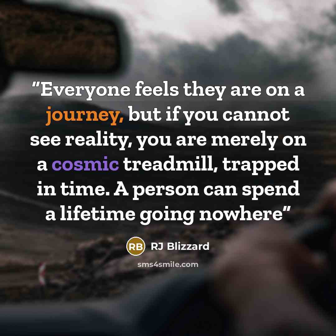 “Everyone feels they are on a journey, but if you cannot see reality, you are merely on a cosmic treadmill, trapped in time. A person can spend a lifetime going nowhere” quote by RJ Blizzard