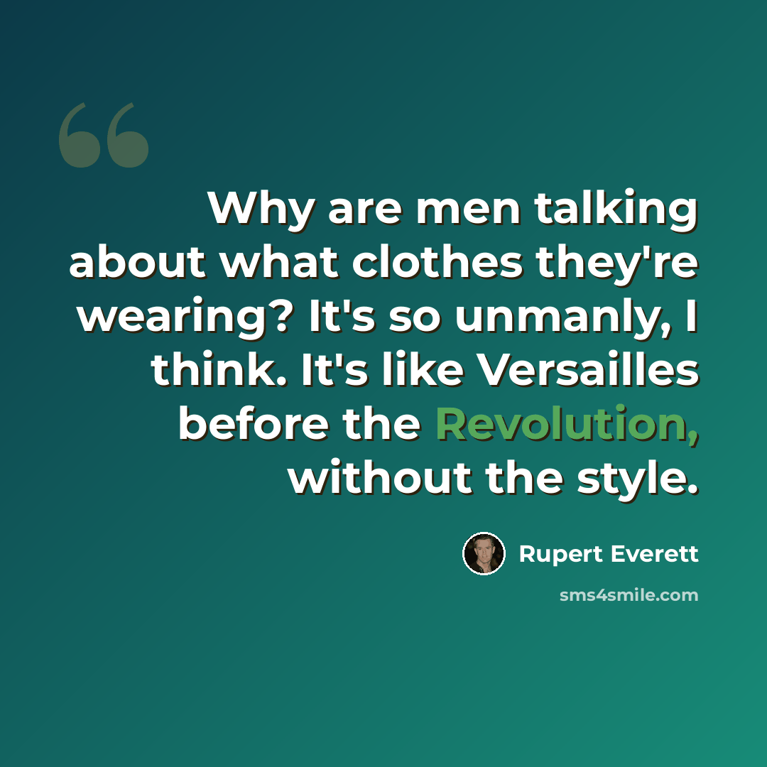 “Why are men talking about what clothes they're wearing? It's so unmanly, I think. It's like Versailles before the Revolution, without the style.” quote by Rupert Everett