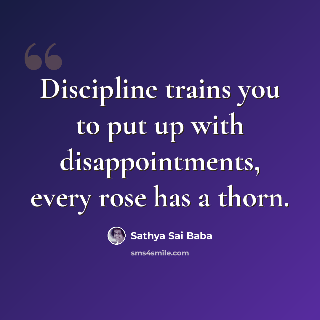 “Discipline trains you to put up with disappointments, every rose has a thorn.” quote by Sathya Sai Baba