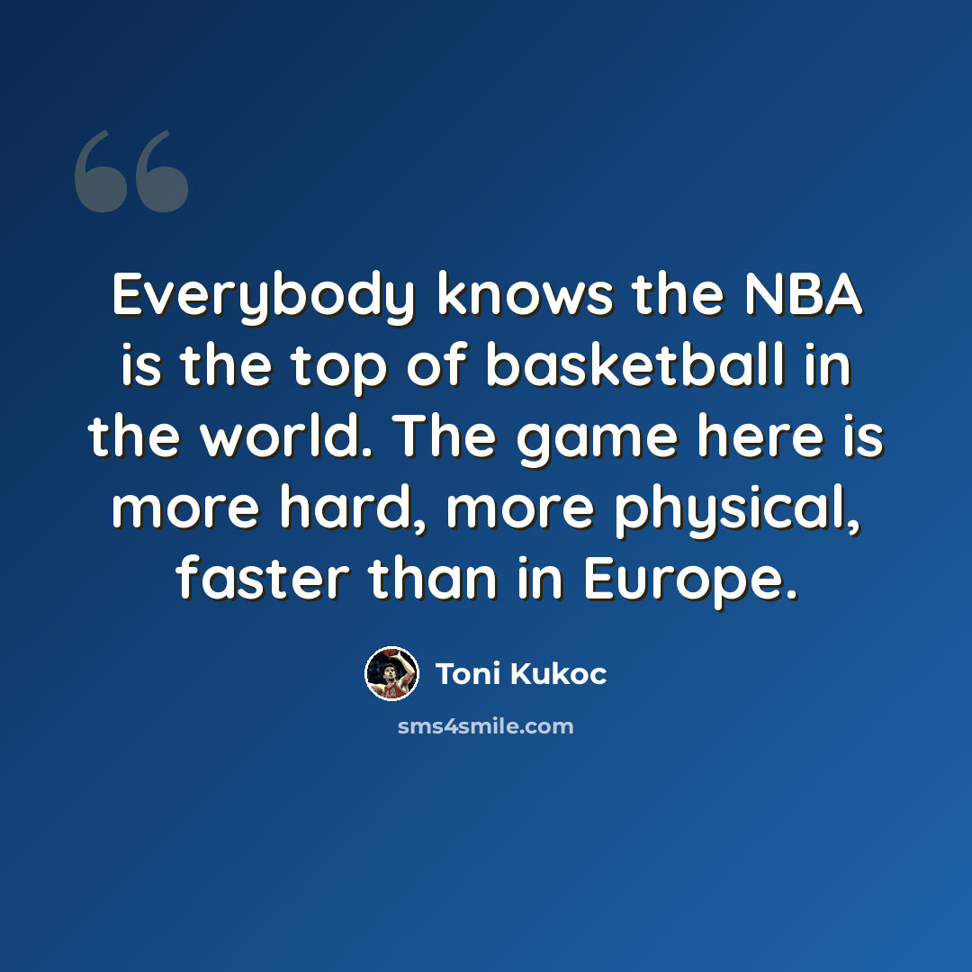 “Everybody knows the NBA is the top of basketball in the world. The game here is more hard, more physical, faster than in Europe.” quote by Toni Kukoc