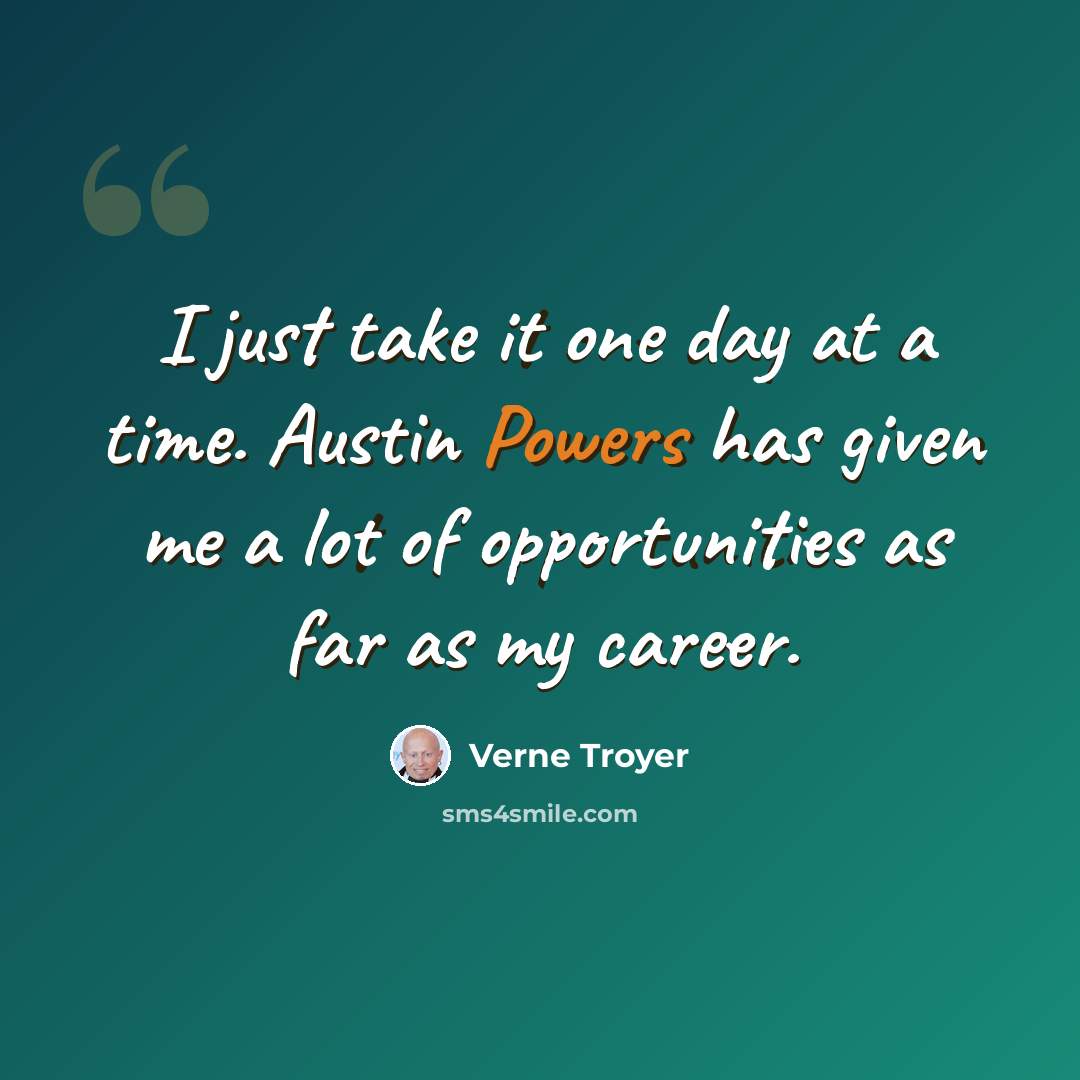 “I just take it one day at a time. Austin Powers has given me a lot of opportunities as far as my career.” quote by Verne Troyer