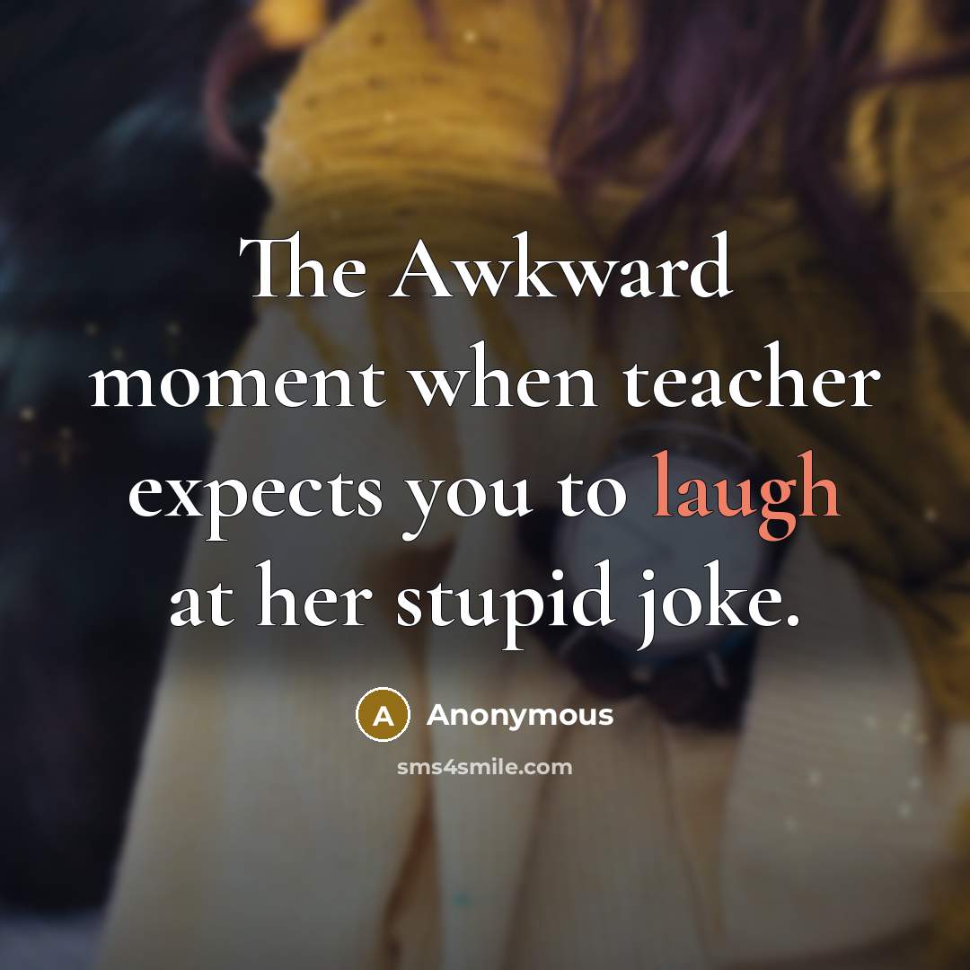 “The Awkward moment when teacher expects you to laugh at her stupid joke.” quote by Anonymous