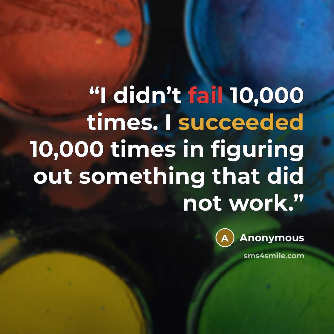 “I didn’t fail 10,000 times. I succeeded 10,000 times in figuring out something that did not work.” quote by Anonymous