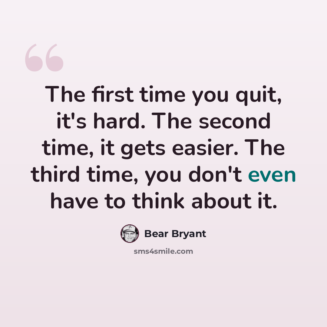 “The first time you quit, it's hard. The second time, it gets easier. The third time, you don't even have to think about it.” quote by Bear Bryant