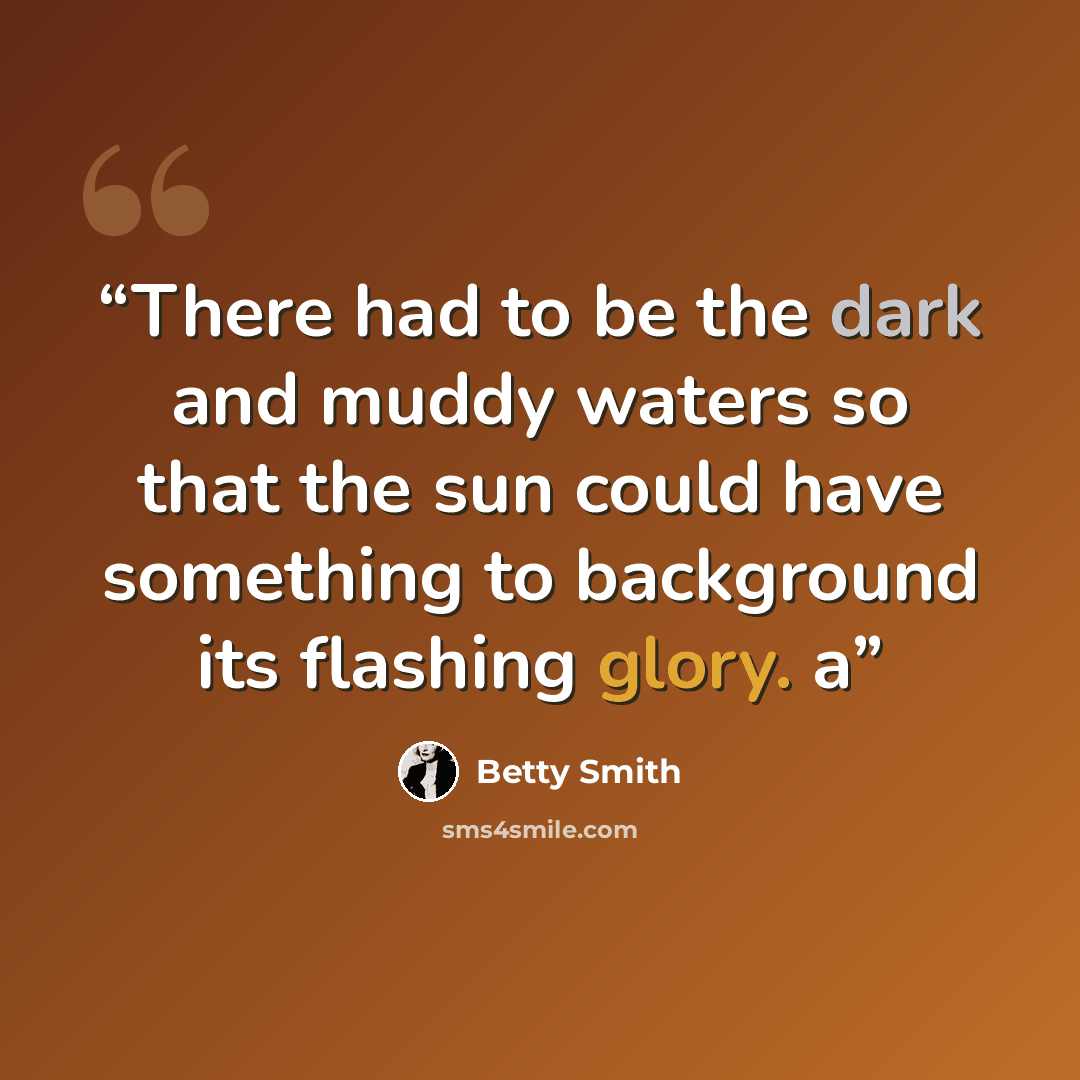 “There had to be the dark and muddy waters so that the sun could have something to background its flashing glory. a” quote by Betty Smith