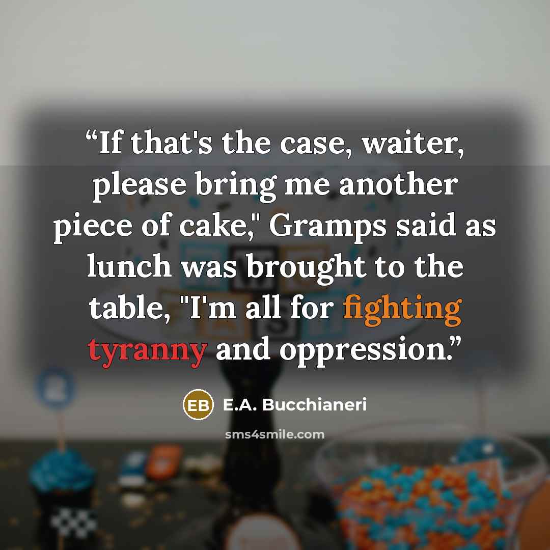 “If that's the case, waiter, please bring me another piece of cake," Gramps said as lunch was brought to the table, "I'm all for fighting tyranny and oppression.” quote by E.A. Bucchianeri