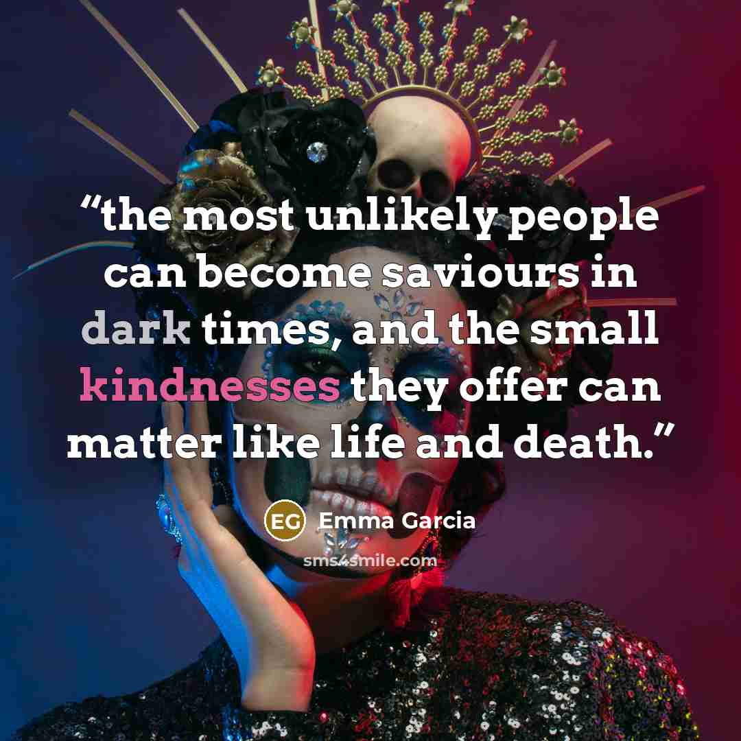 “the most unlikely people can become saviours in dark times, and the small kindnesses they offer can matter like life and death.” quote by Emma Garcia