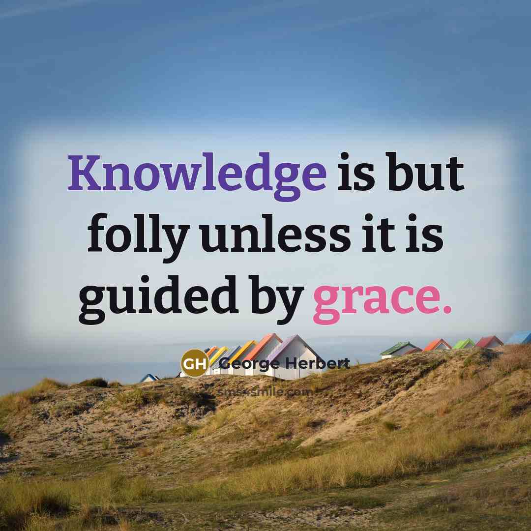 “Knowledge is but folly unless it is guided by grace.” quote by George Herbert