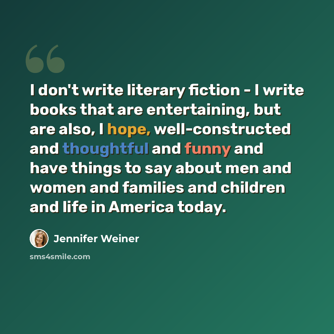 “I don't write literary fiction - I write books that are entertaining, but are also, I hope, well-constructed and thoughtful and funny and have things to say about men and women and families and children and life in America today.” quote by Jennifer Weiner