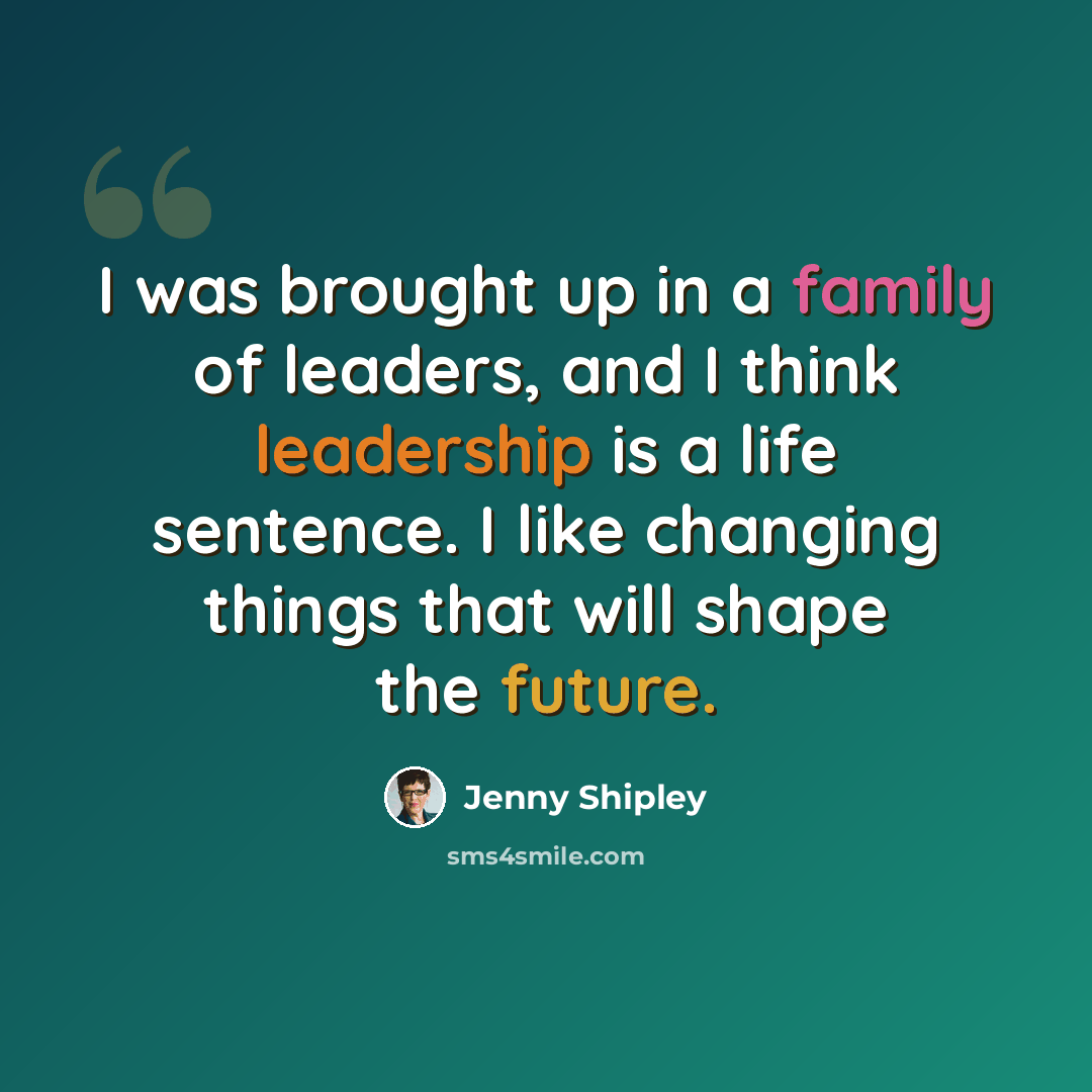 “I was brought up in a family of leaders, and I think leadership is a life sentence. I like changing things that will shape the future.” quote by Jenny Shipley