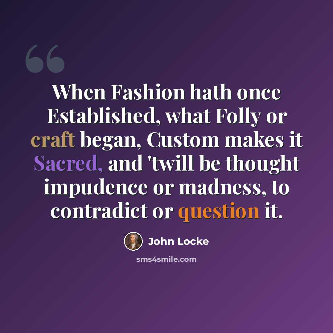 “When Fashion hath once Established, what Folly or craft began, Custom makes it Sacred, and 'twill be thought impudence or madness, to contradict or question it.” quote by John Locke