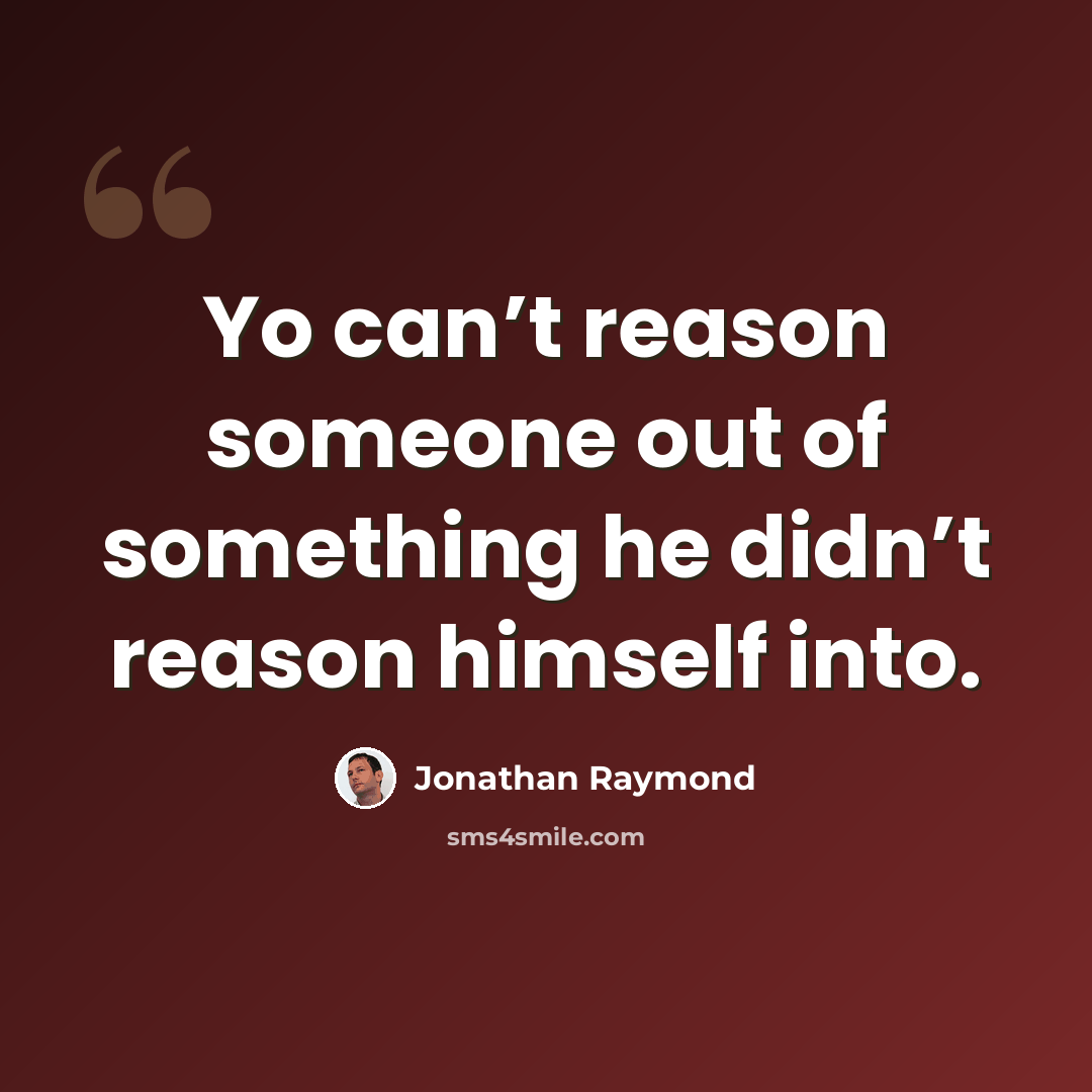 “Yo can’t reason someone out of something he didn’t reason himself into.” quote by Jonathan Raymond