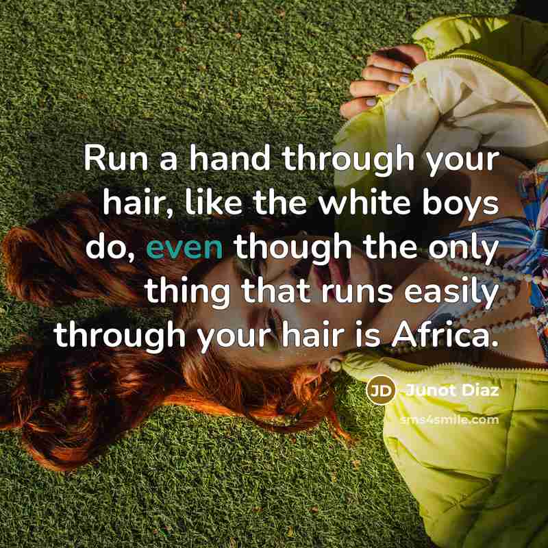 “Run a hand through your hair, like the white boys do, even though the only thing that runs easily through your hair is Africa.” quote by Junot Diaz