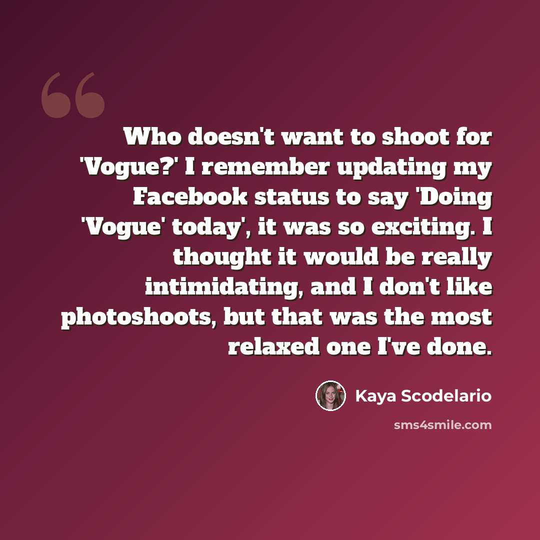 “Who doesn't want to shoot for 'Vogue?' I remember updating my Facebook status to say 'Doing 'Vogue' today', it was so exciting. I thought it would be really intimidating, and I don't like photoshoots, but that was the most relaxed one I've done.” quote by Kaya Scodelario