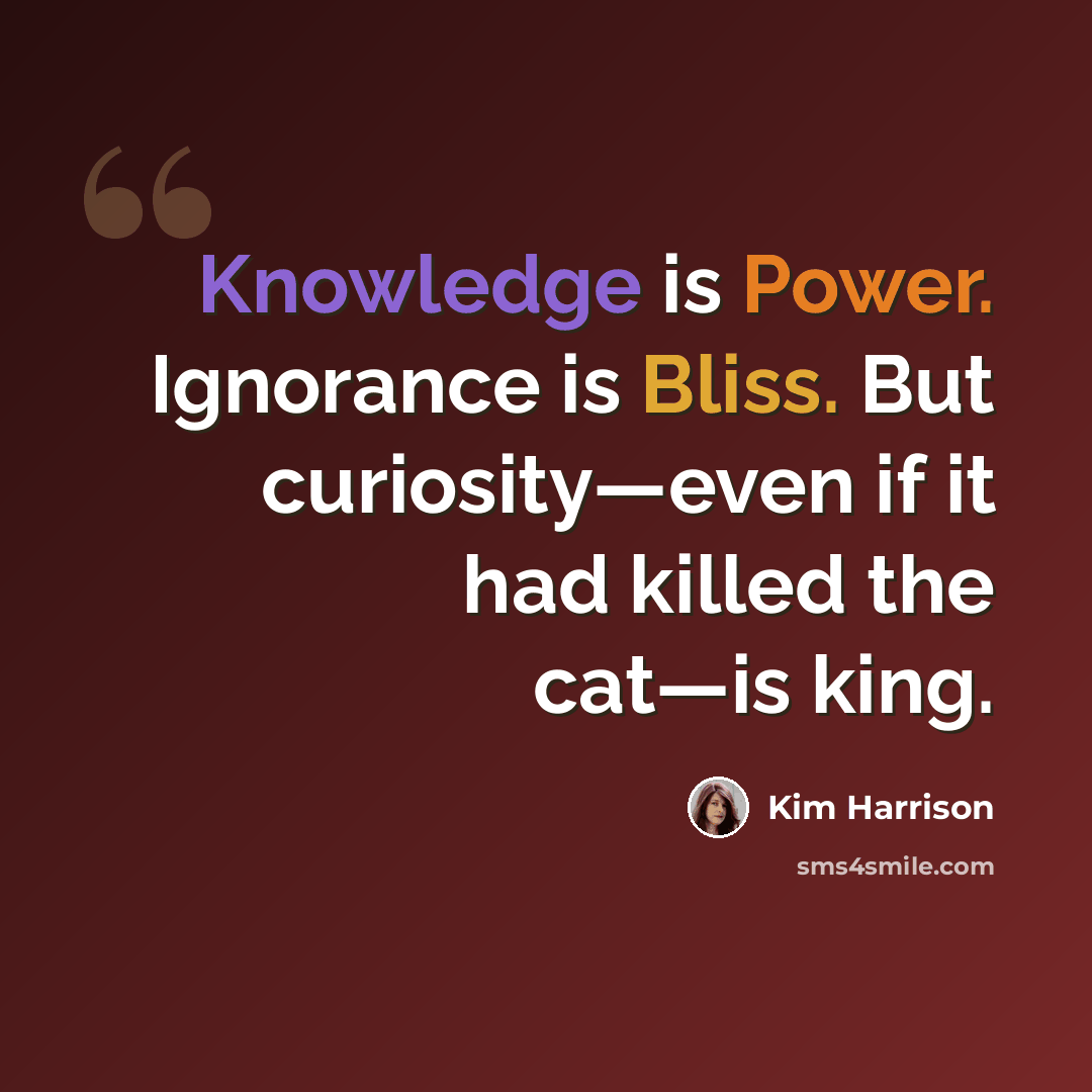 “Knowledge is Power. Ignorance is Bliss. But curiosity—even if it had killed the cat—is king.” quote by Kim Harrison