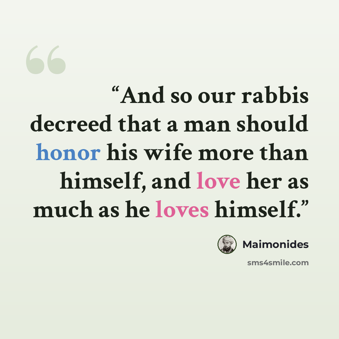 “And so our rabbis decreed that a man should honor his wife more than himself, and love her as much as he loves himself.” quote by Maimonides