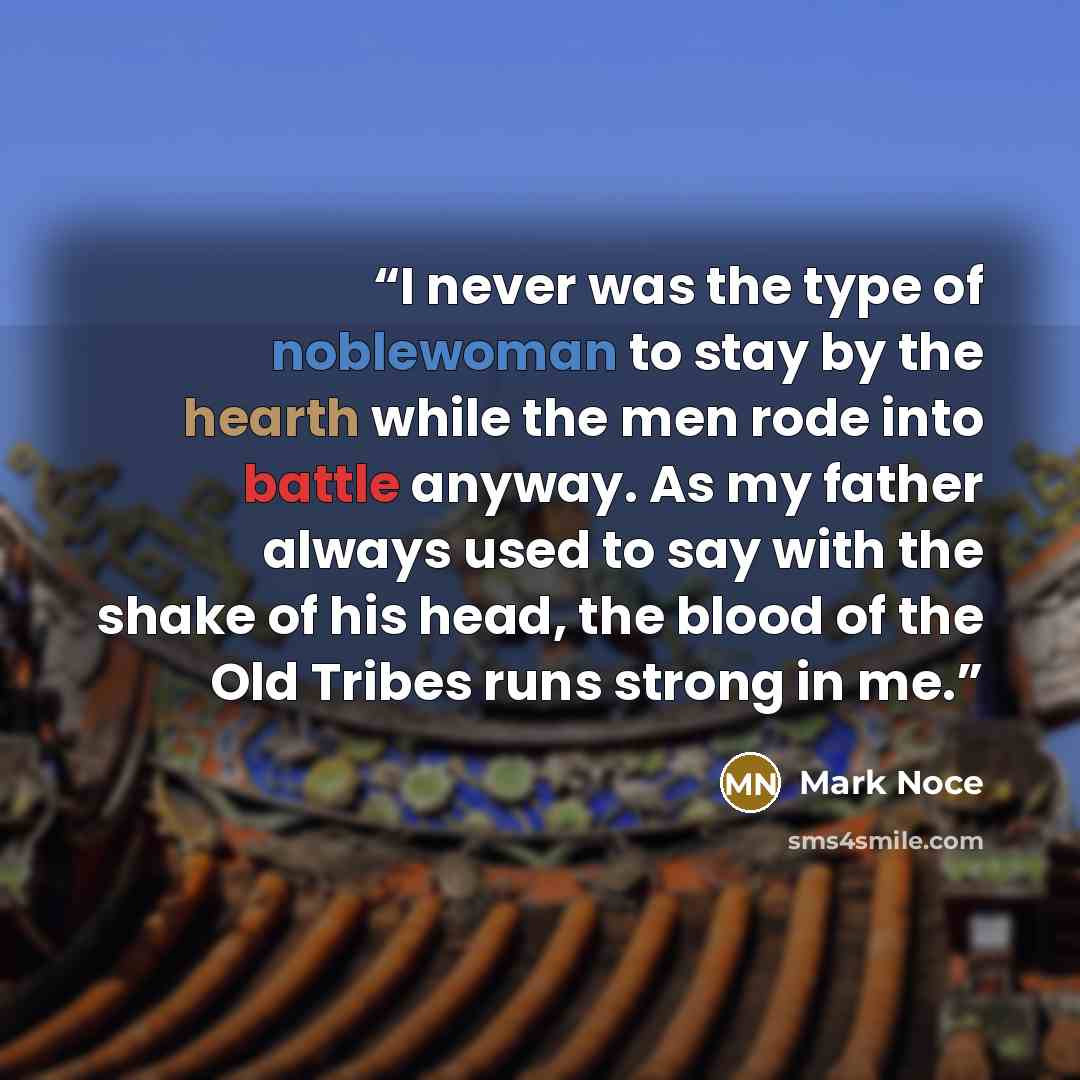 “I never was the type of noblewoman to stay by the hearth while the men rode into battle anyway. As my father always used to say with the shake of his head, the blood of the Old Tribes runs strong in me.” quote by Mark Noce