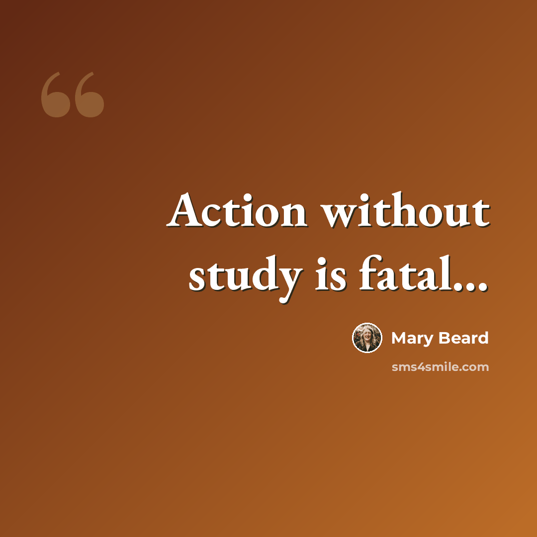 “Action without study is fatal…” quote by Mary Beard