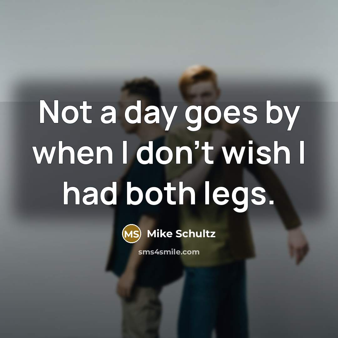 “Not a day goes by when I don't wish I had both legs.” quote by Mike Schultz