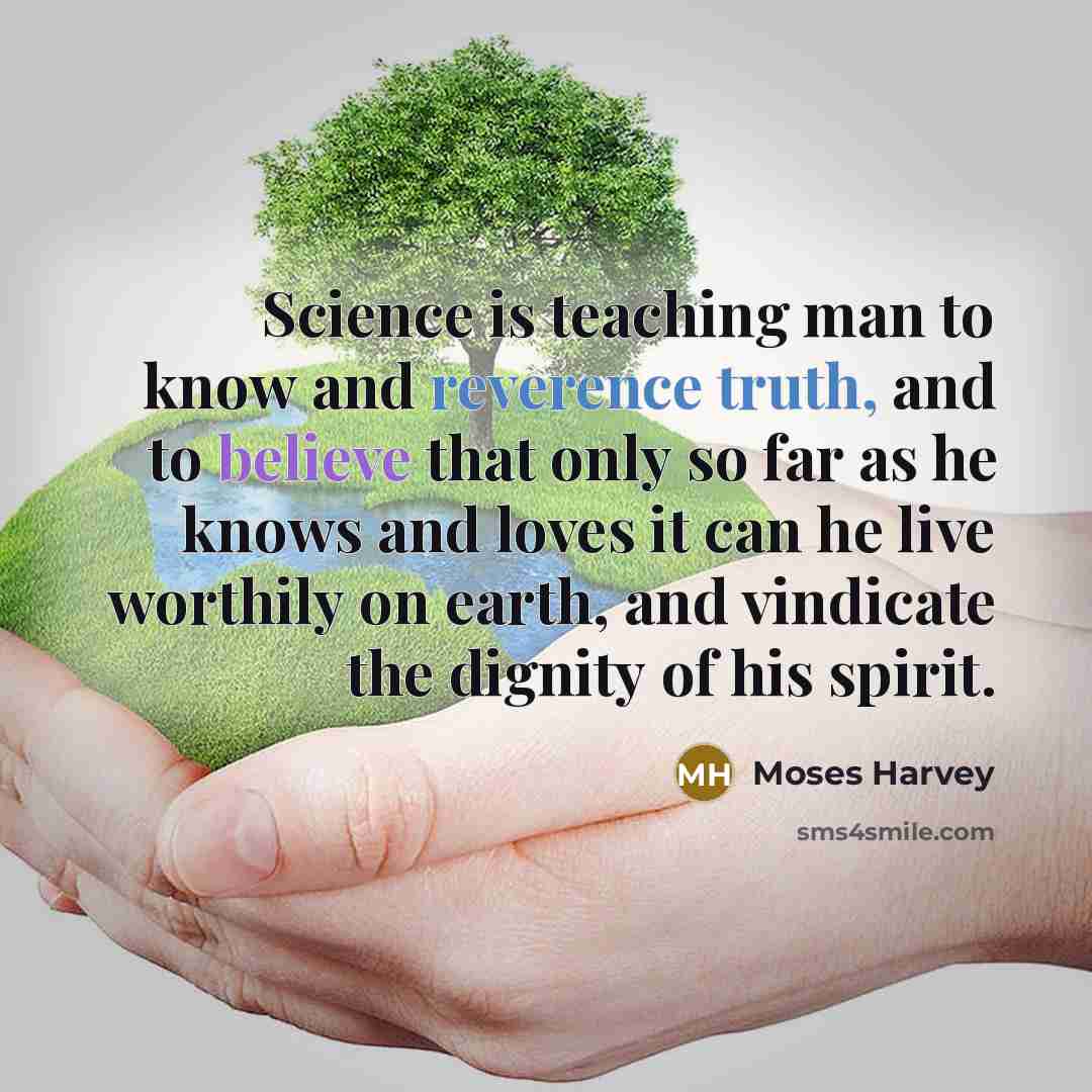 “Science is teaching man to know and reverence truth, and to believe that only so far as he knows and loves it can he live worthily on earth, and vindicate the dignity of his spirit.” quote by Moses Harvey