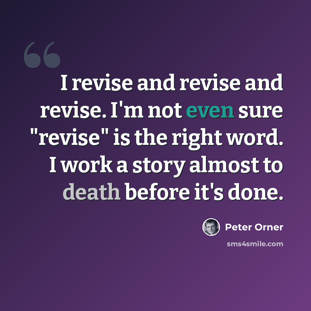 “I revise and revise and revise. I'm not even sure "revise" is the right word. I work a story almost to death before it's done.” quote by Peter Orner