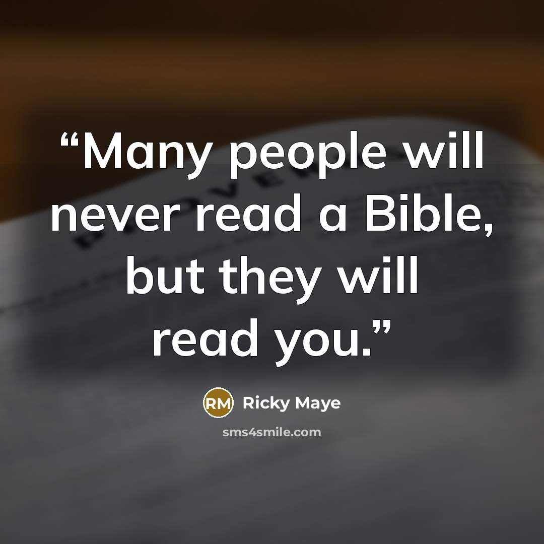 “Many people will never read a Bible, but they will read you.” quote by Ricky Maye