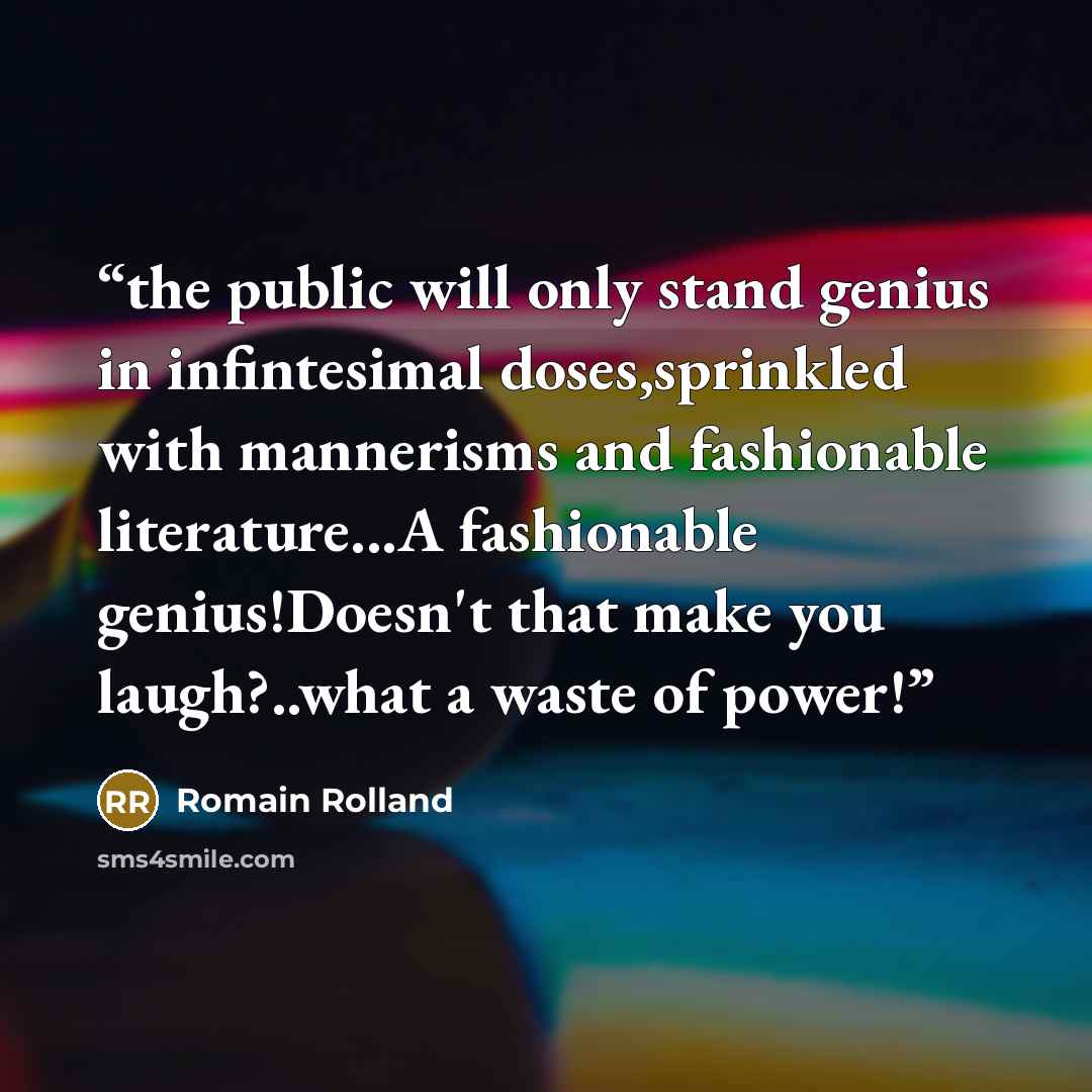 “the public will only stand genius in infintesimal doses,sprinkled with mannerisms and fashionable literature...A fashionable genius!Doesn't that make you laugh?..what a waste of power!” quote by Romain Rolland