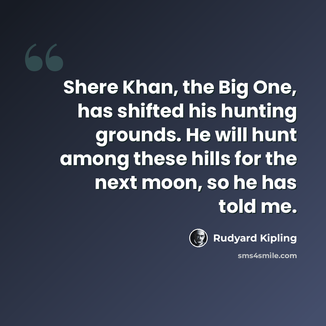 “Shere Khan, the Big One, has shifted his hunting grounds. He will hunt among these hills for the next moon, so he has told me.” quote by Rudyard Kipling