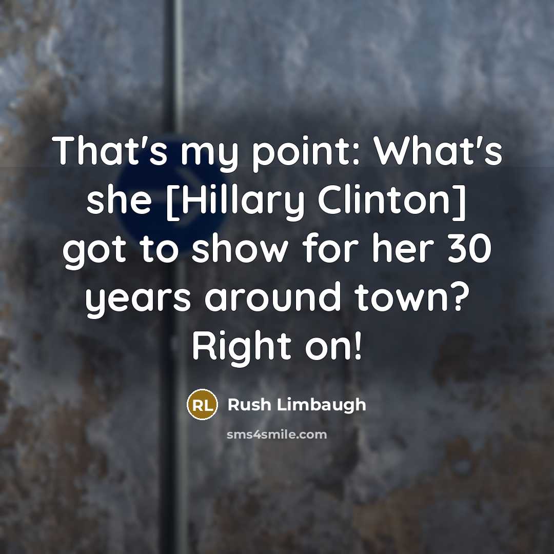 “That's my point: What's she [Hillary Clinton] got to show for her 30 years around town? Right on!” quote by Rush Limbaugh