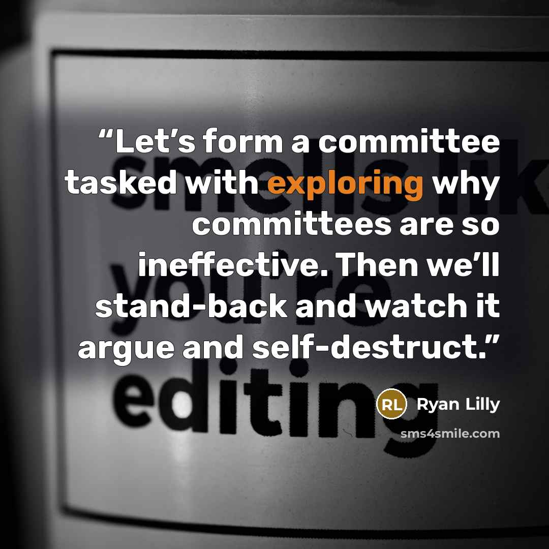 “Let’s form a committee tasked with exploring why committees are so ineffective. Then we’ll stand-back and watch it argue and self-destruct.” quote by Ryan Lilly
