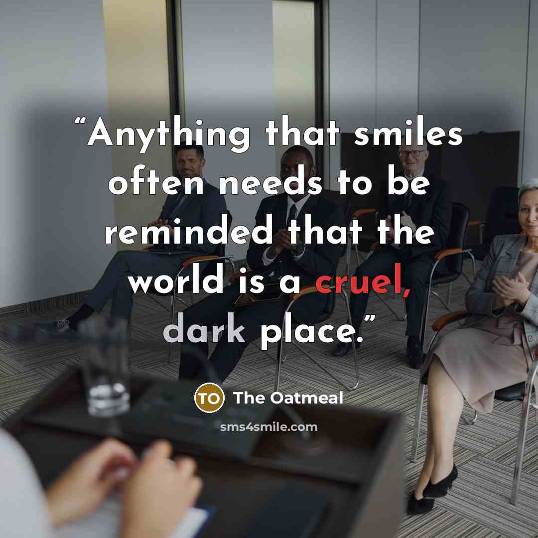 “Anything that smiles often needs to be reminded that the world is a cruel, dark place.” quote by The Oatmeal