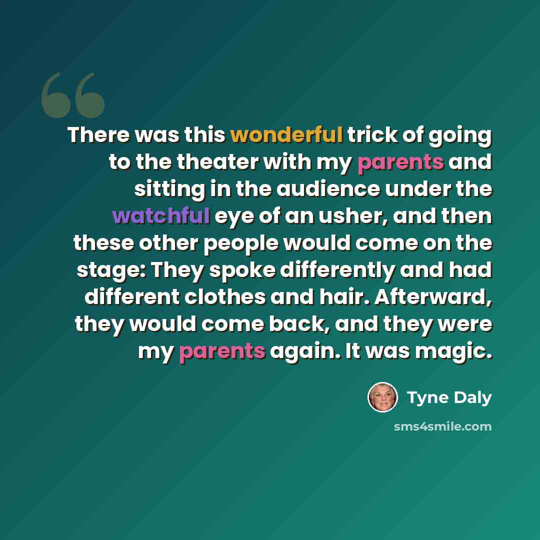 “There was this wonderful trick of going to the theater with my parents and sitting in the audience under the watchful eye of an usher, and then these other people would come on the stage: They spoke differently and had different clothes and hair. Afterward, they would come back, and they were my…” quote by Tyne Daly