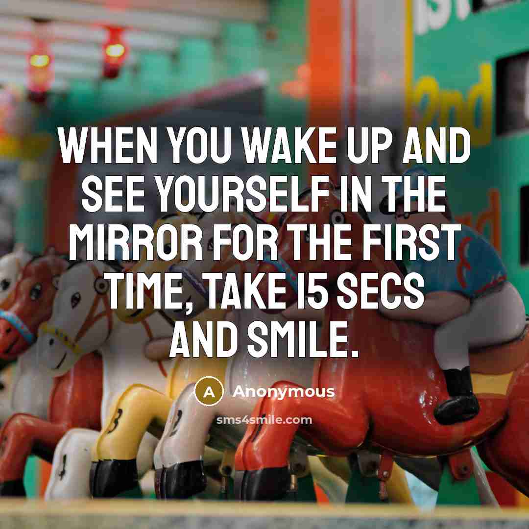 “When you wake up and see yourself in the mirror for the first time, take 15 secs and smile.” quote by Anonymous