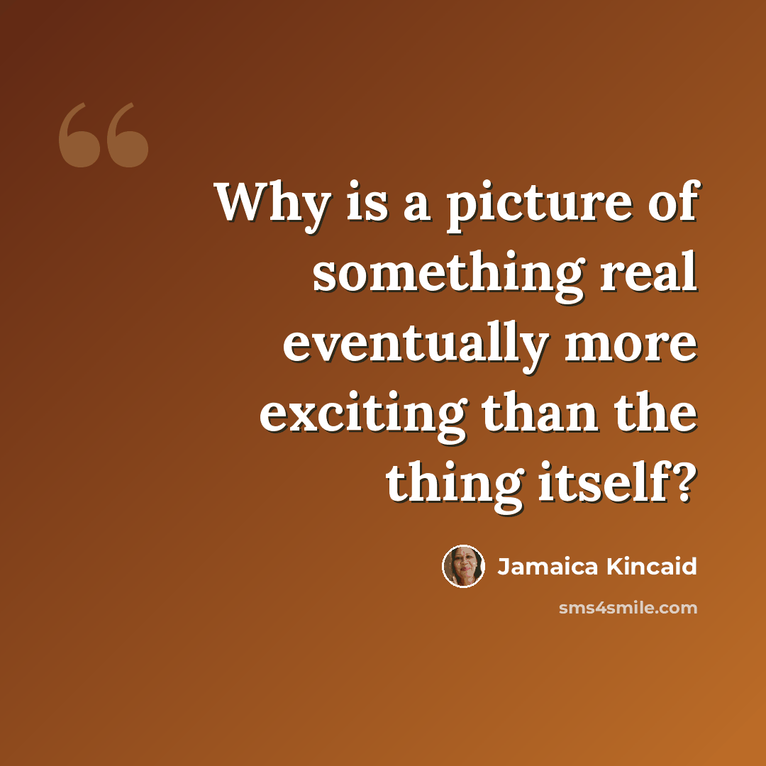 “Why is a picture of something real eventually more exciting than the thing itself?” quote by Jamaica Kincaid