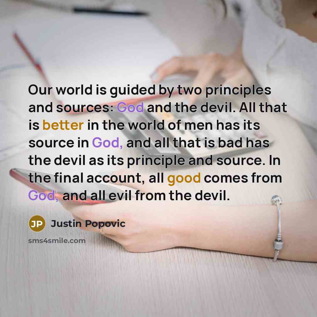 “Our world is guided by two principles and sources: God and the devil. All that is better in the world of men has its source in God, and all that is bad has the devil as its principle and source. In the final account, all good comes from God, and all evil from the devil.” quote by Justin Popovic