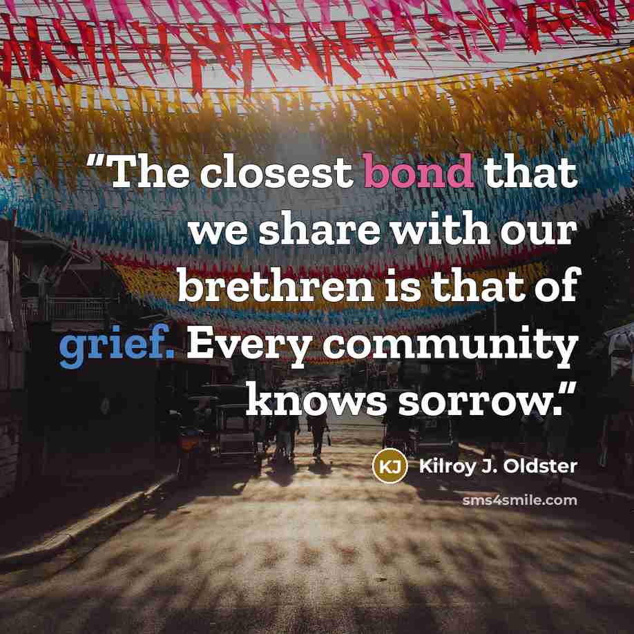 “The closest bond that we share with our brethren is that of grief. Every community knows sorrow.” quote by Kilroy J. Oldster