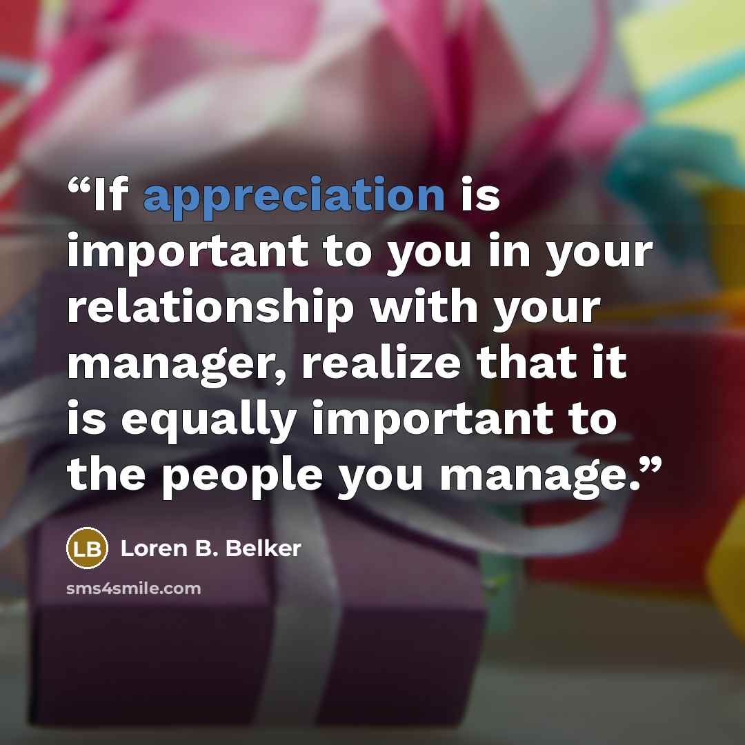 “If appreciation is important to you in your relationship with your manager, realize that it is equally important to the people you manage.” quote by Loren B. Belker
