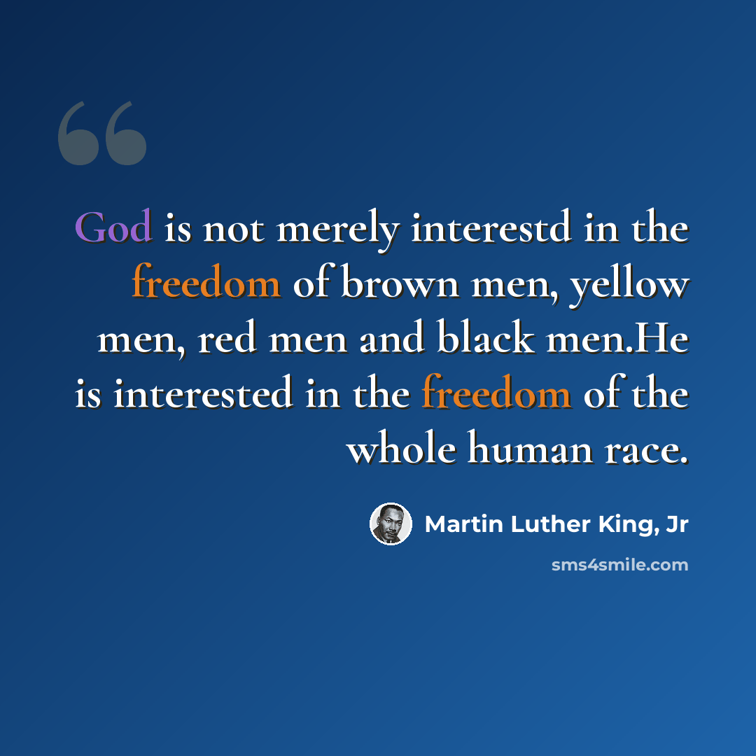 “God is not merely interestd in the freedom of brown men, yellow men, red men and black men.He is interested in the freedom of the whole human race.” quote by Martin Luther King, Jr