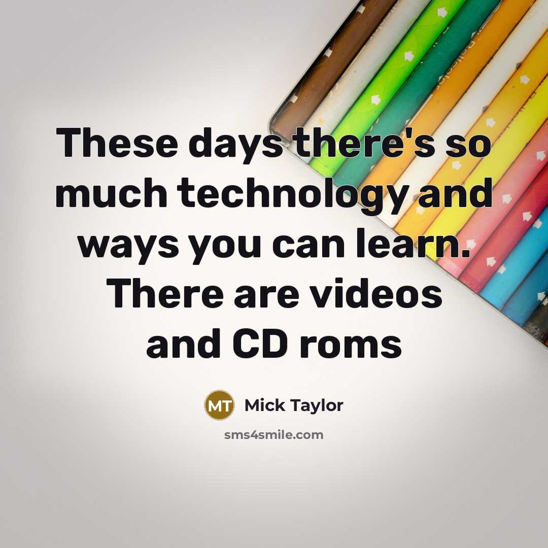 “These days there's so much technology and ways you can learn. There are videos and CD roms” quote by Mick Taylor