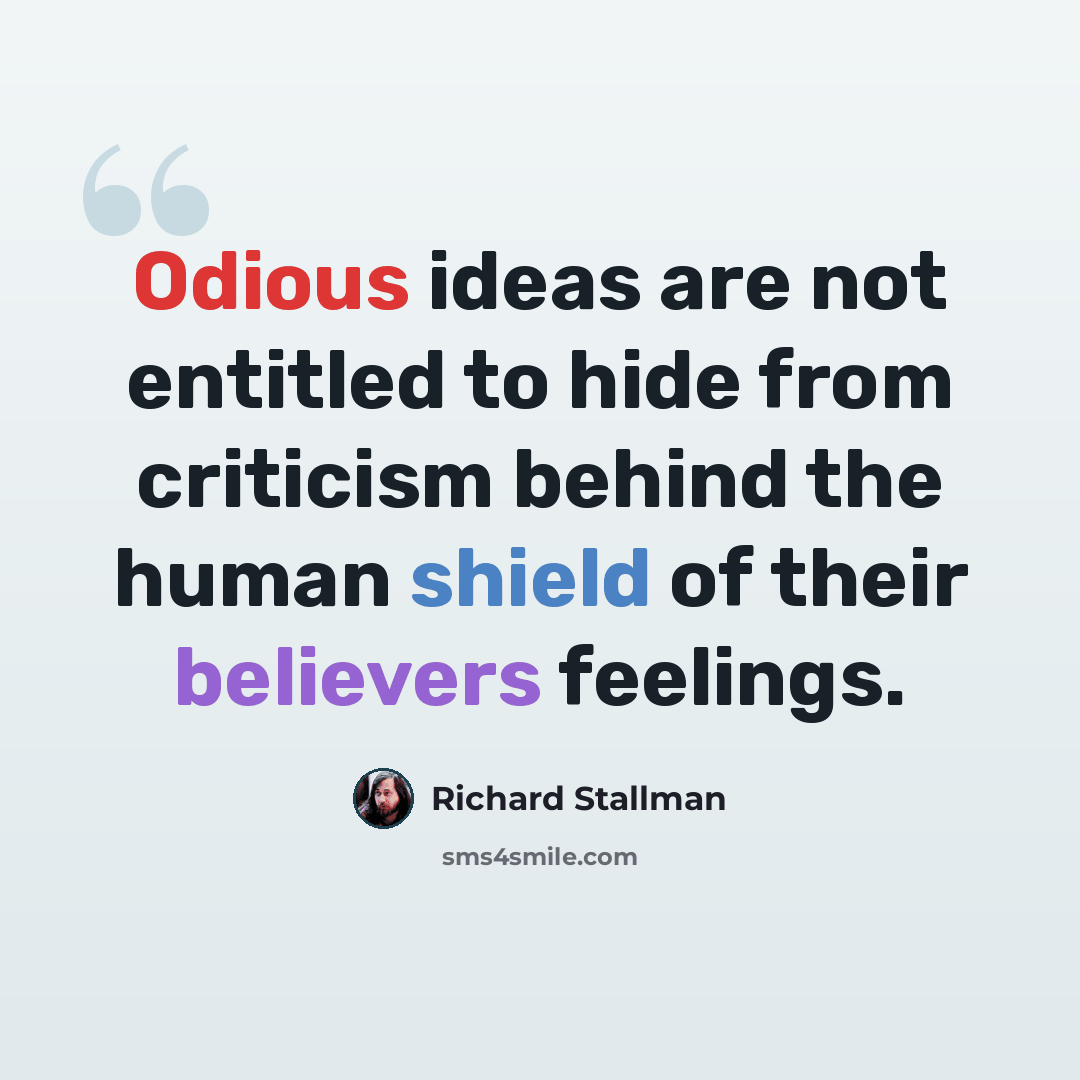 “Odious ideas are not entitled to hide from criticism behind the human shield of their believers feelings.” quote by Richard Stallman