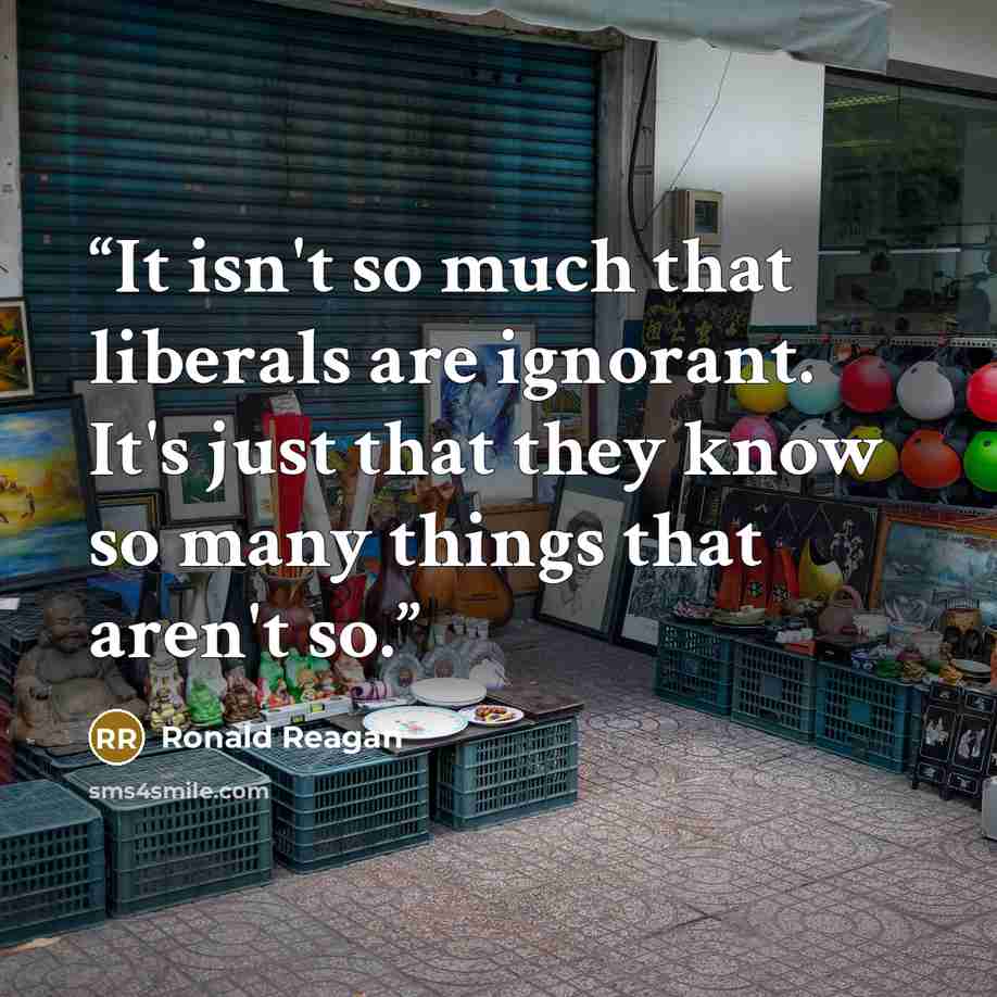 “It isn't so much that liberals are ignorant. It's just that they know so many things that aren't so.” quote by Ronald Reagan