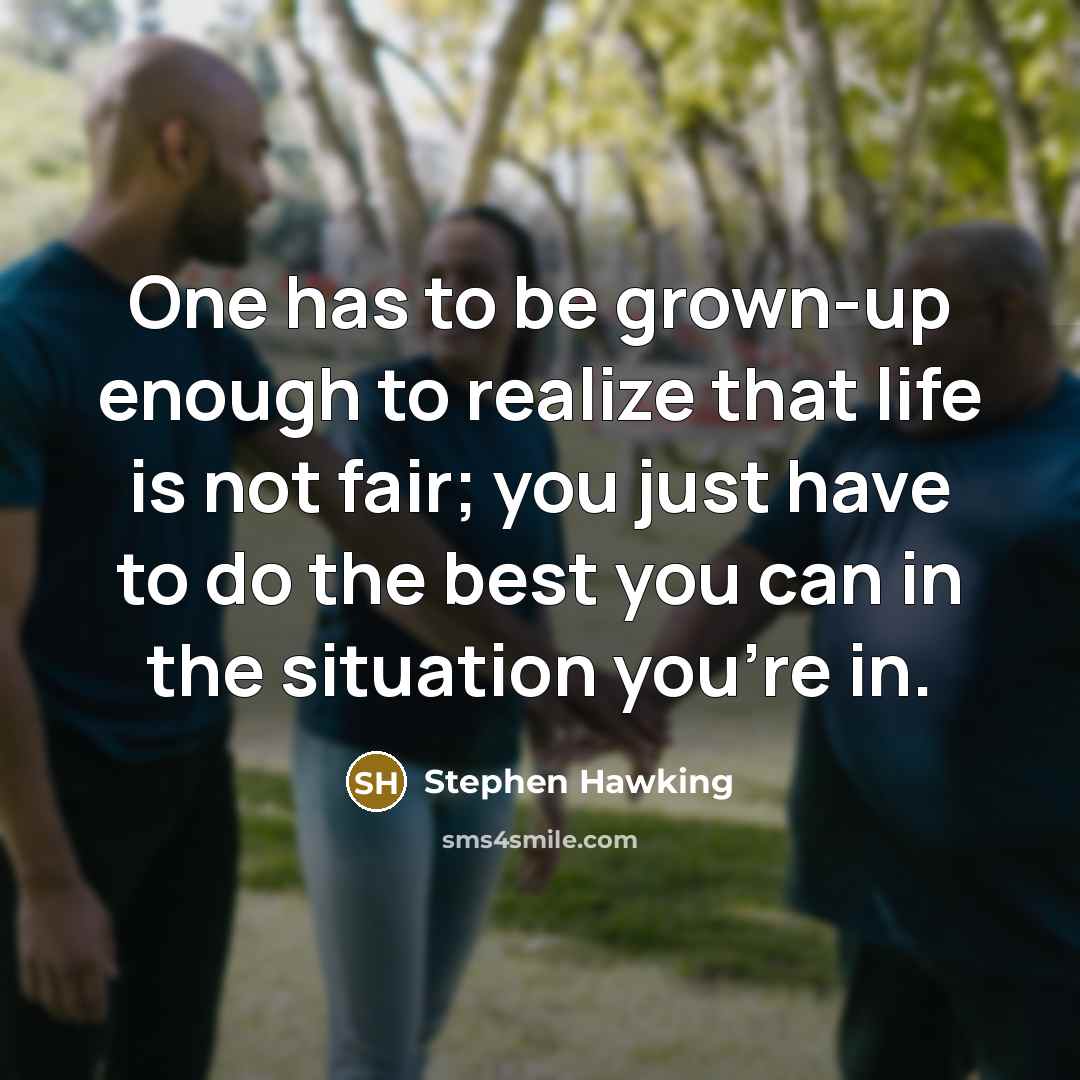“One has to be grown-up enough to realize that life is not fair; you just have to do the best you can in the situation you're in.” quote by Stephen Hawking
