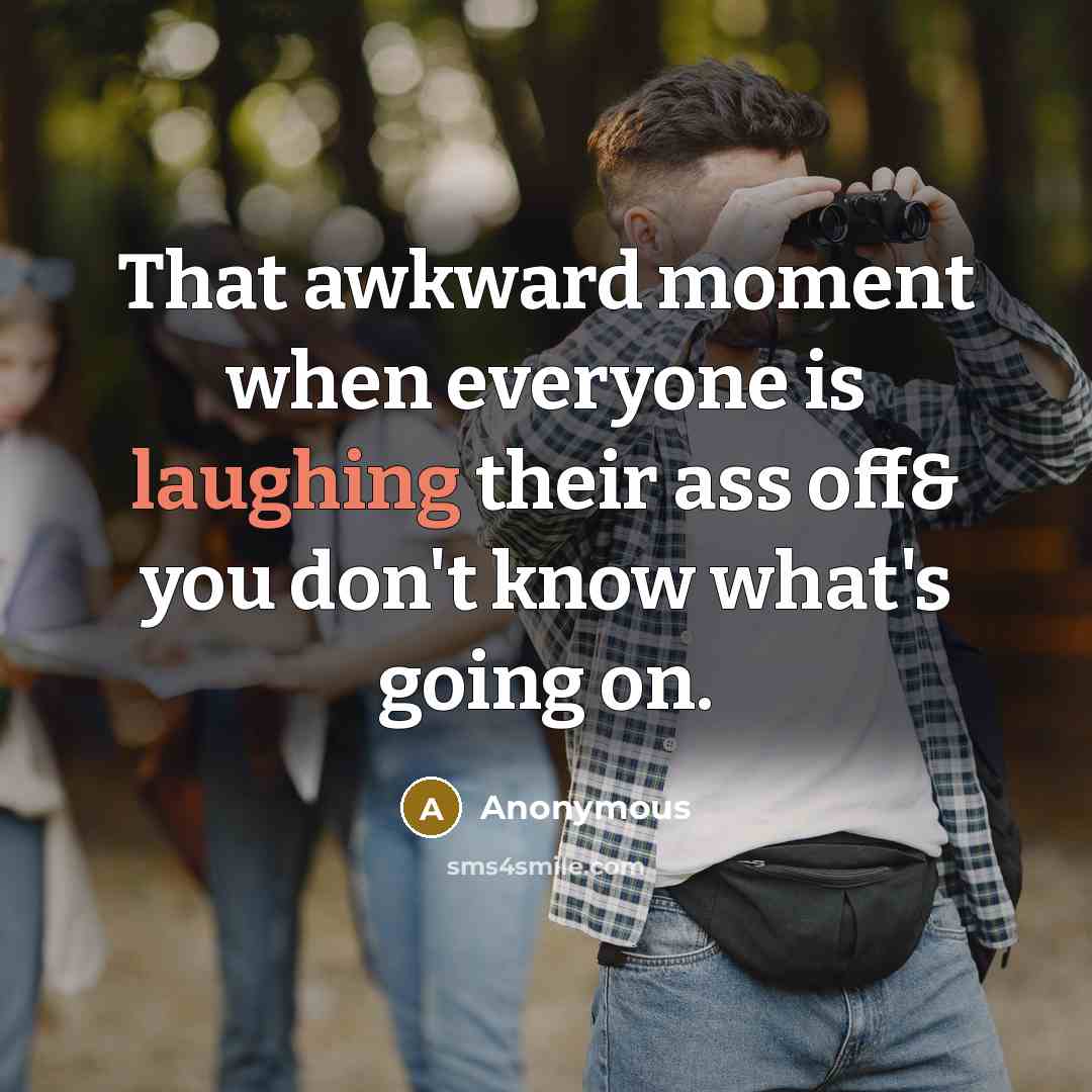 “That awkward moment when everyone is laughing their ass off& you don't know what's going on.” quote by Anonymous