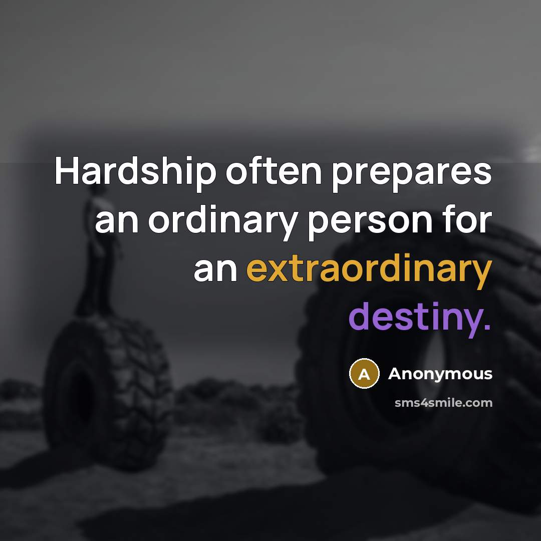 “Hardship often prepares an ordinary person for an extraordinary destiny.” quote by Anonymous
