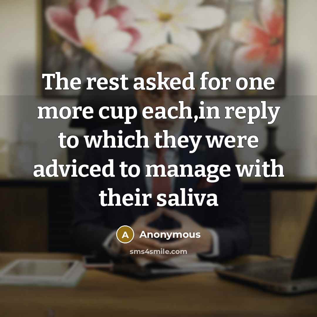 “The rest asked for one more cup each,in reply to which they were adviced to manage with their saliva” quote by Anonymous