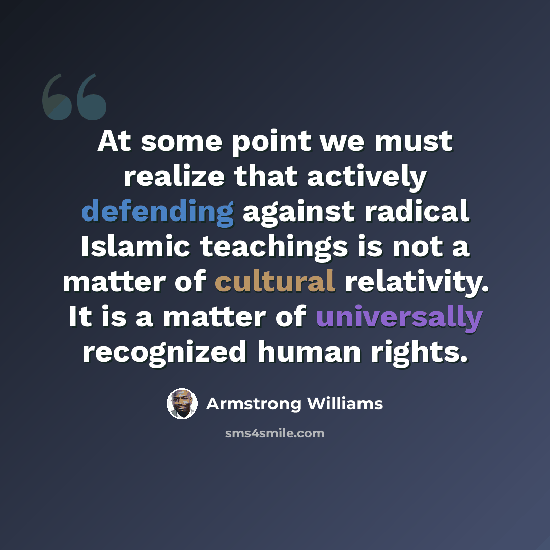 “At some point we must realize that actively defending against radical Islamic teachings is not a matter of cultural relativity. It is a matter of universally recognized human rights.” quote by Armstrong Williams