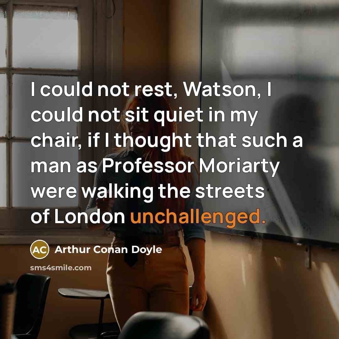 “I could not rest, Watson, I could not sit quiet in my chair, if I thought that such a man as Professor Moriarty were walking the streets of London unchallenged.” quote by Arthur Conan Doyle